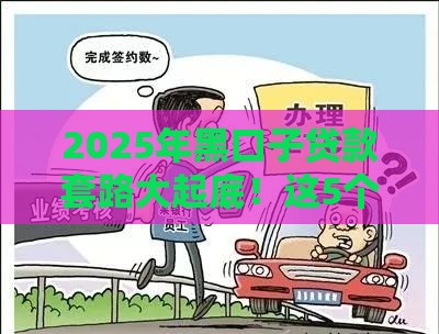 2025年黑口子贷款套路大起底！这5个坑千万别踩，小心钱袋子被掏空