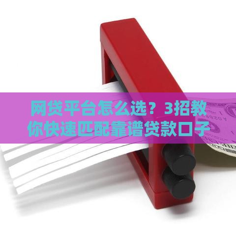 网贷平台怎么选？3招教你快速匹配靠谱贷款口子！