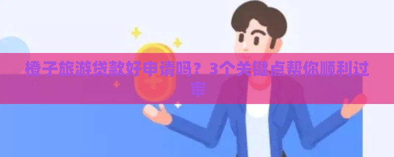 橙子旅游贷款好申请吗?3个关键点帮你顺利过审 橙子旅游贷款好申请吗?3个关键点帮你顺利过审