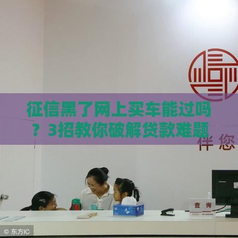 征信黑了网上买车能过吗?3招教你破解贷款难题! 征信黑了网上买车能过吗?3招教你破解贷款难题!