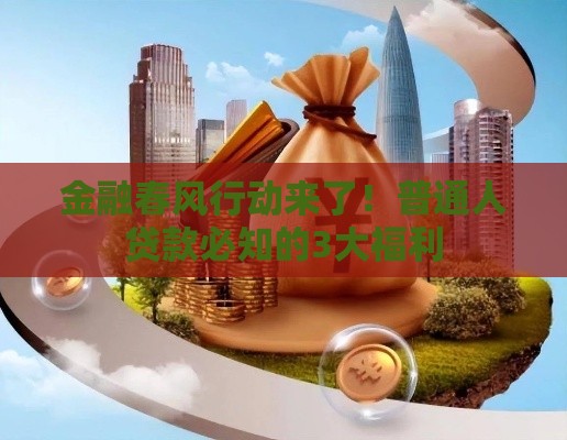 金融春风行动来了！普通人贷款必知的3大福利