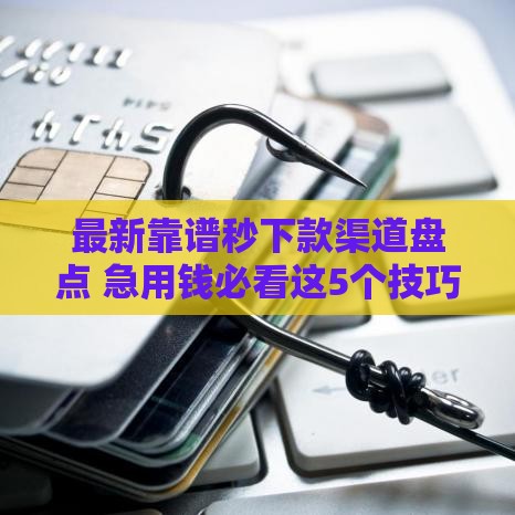 最新靠谱秒下款渠道盘点 急用钱必看这5个技巧