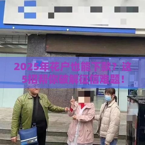 2025年花户也能下款？这5招帮你破解征信难题！