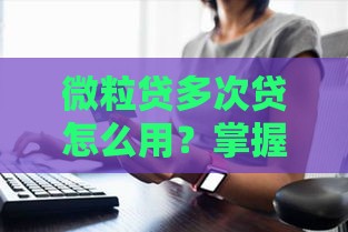 微粒贷多次贷怎么用？掌握这几点灵活周转不求人！
