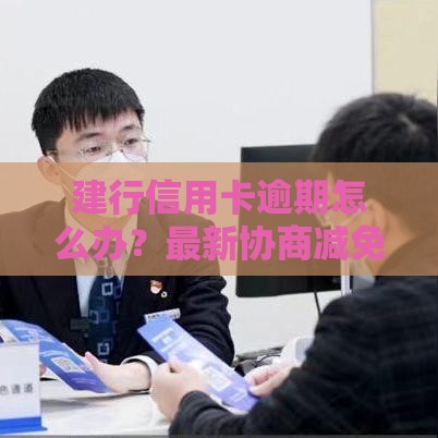 建行信用卡逾期怎么办？最新协商减免政策详解