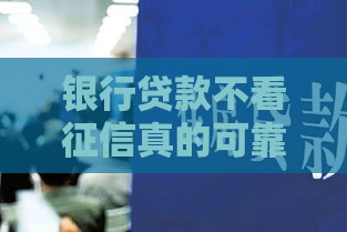 银行贷款不看征信真的可靠吗？揭秘背后风险