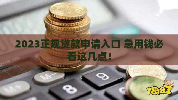 2023正规贷款申请入口 急用钱必看这几点！