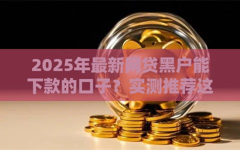 2025年最新网贷黑户能下款的口子？实测推荐这几个避坑技巧！