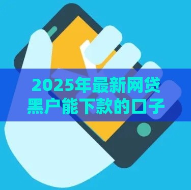 2025年最新网贷黑户能下款的口子？实测推荐这几个避坑技巧！