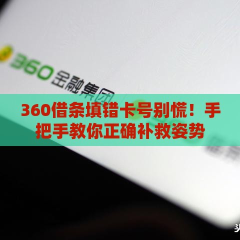 360借条填错卡号别慌！手把手教你正确补救姿势