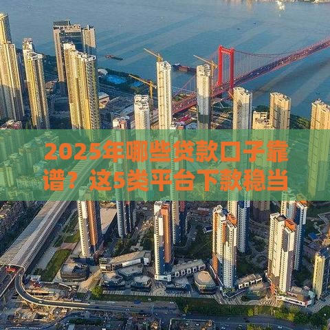 2025年哪些贷款口子靠谱？这5类平台下款稳当