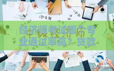 经济师考试哪个专业通过率高？贷款人必看选对方向拿证快！