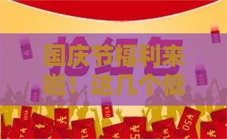 国庆节福利来啦！这几个低息贷款口子别错过，手慢无！