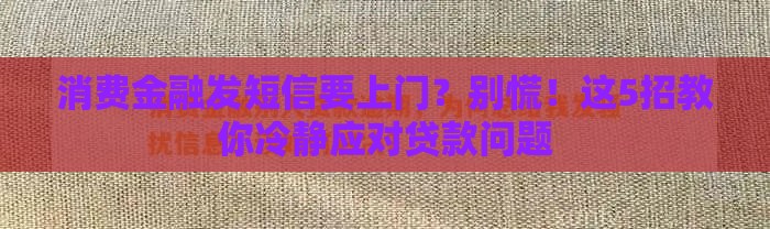 消费金融发短信要上门？别慌！这5招教你冷静应对贷款问题