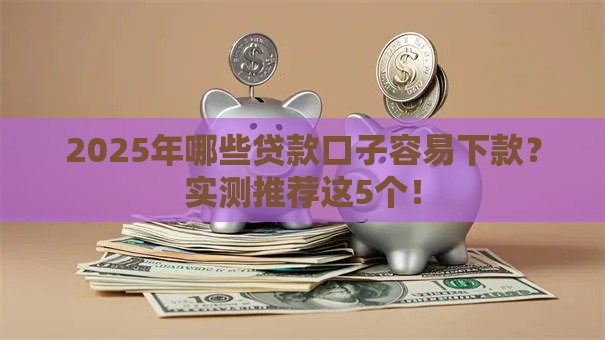 2025年哪些贷款口子容易下款？实测推荐这5个！
