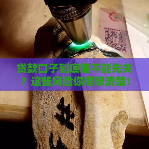 贷款口子到底能不能先关？这些风险你得想清楚！