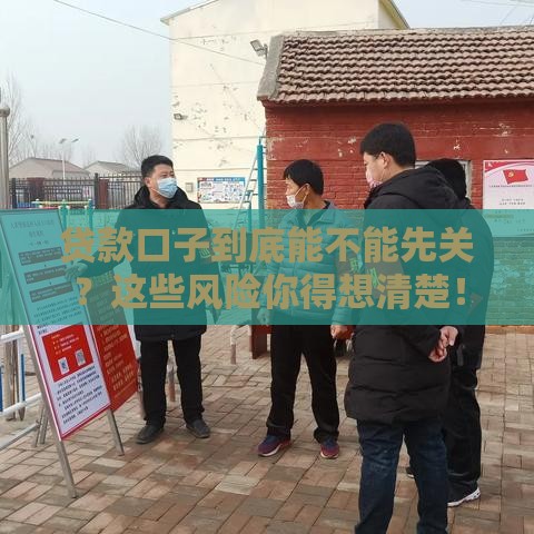 贷款口子到底能不能先关？这些风险你得想清楚！
