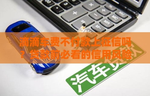 滴滴车费不付款上征信吗？贷款前必看的信用风险解析