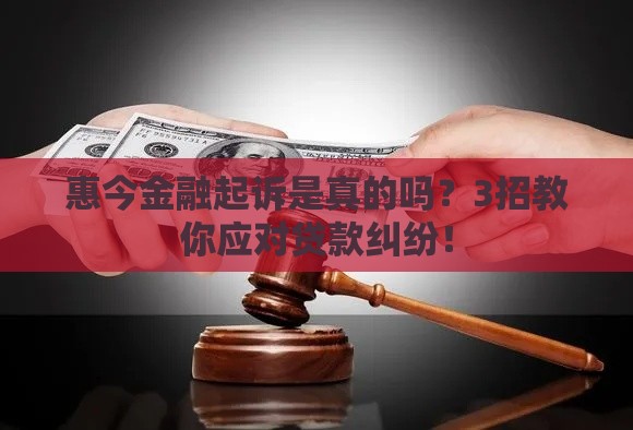 惠今金融起诉是真的吗?3招教你应对贷款纠纷! 惠今金融起诉是真的吗?3招教你应对贷款纠纷!