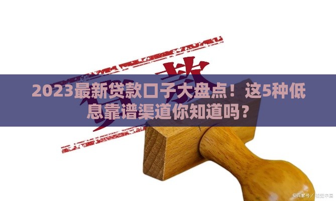 2023最新贷款口子大盘点！这5种低息靠谱渠道你知道吗？