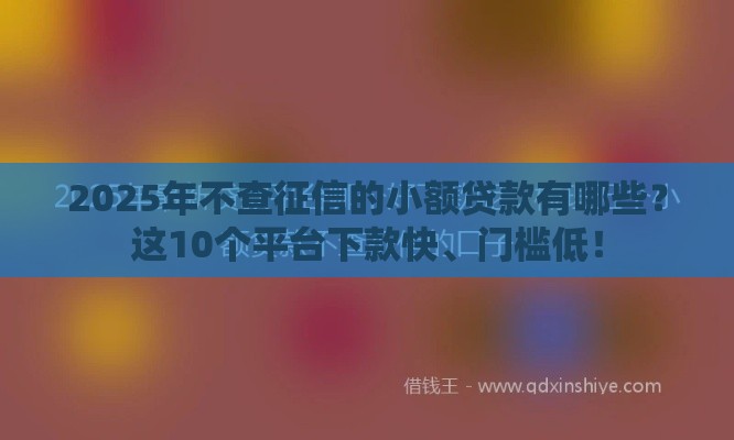 2025年不查征信的小额贷款有哪些？这10个平台下款快、门槛低！
