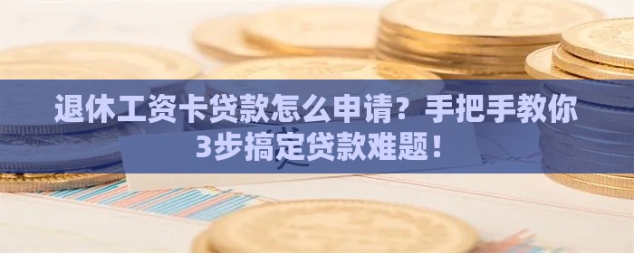 退休工资卡贷款怎么申请？手把手教你3步搞定贷款难题！
