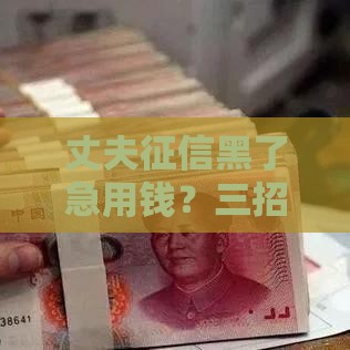 丈夫征信黑了急用钱？三招教你顺利申请贷款