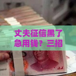 丈夫征信黑了急用钱？三招教你顺利申请贷款