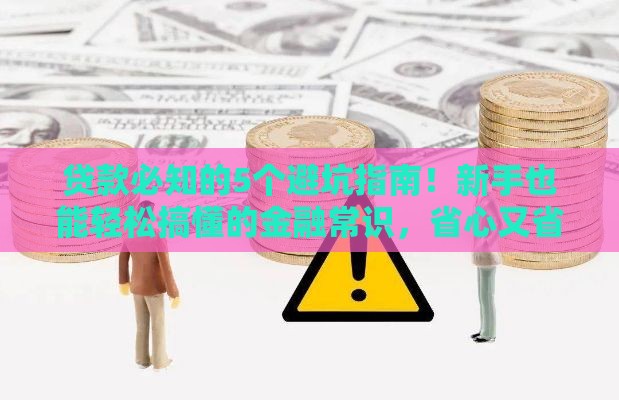 贷款必知的5个避坑指南！新手也能轻松搞懂的金融常识，省心又省钱
