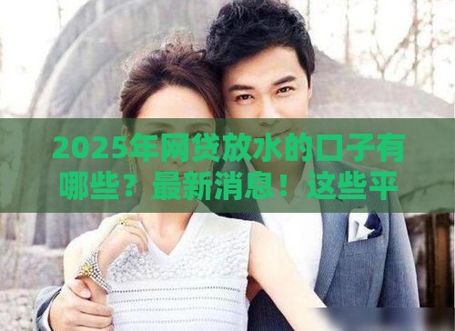 2025年网贷放水的口子有哪些？最新消息！这些平台或成重点扶持对象