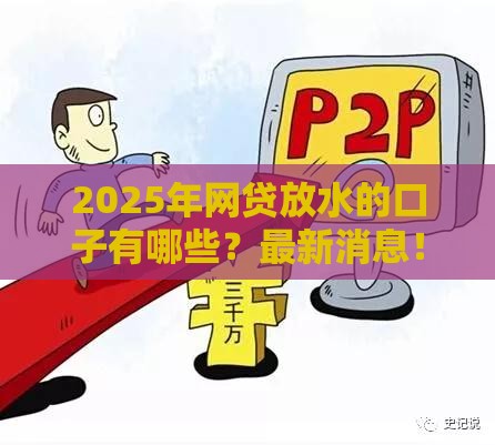 2025年网贷放水的口子有哪些？最新消息！这些平台或成重点扶持对象