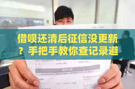 借呗还清后征信没更新？手把手教你查记录避坑