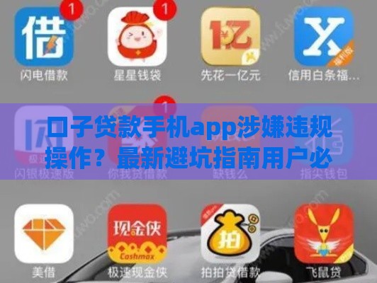 口子贷款手机app涉嫌违规操作？最新避坑指南用户必看！