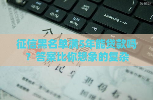 征信黑名单满5年能贷款吗？答案比你想象的复杂