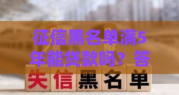 征信黑名单满5年能贷款吗？答案比你想象的复杂