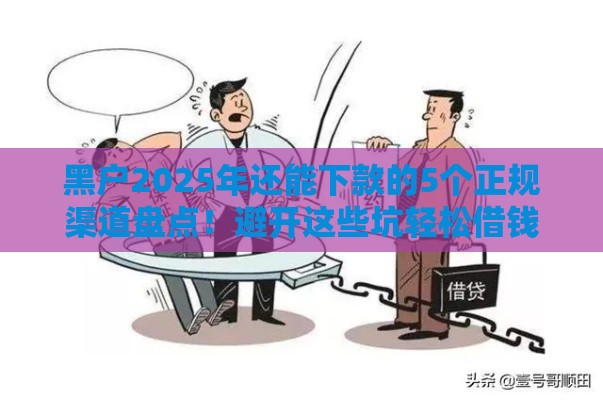 黑户2025年还能下款的5个正规渠道盘点！避开这些坑轻松借钱