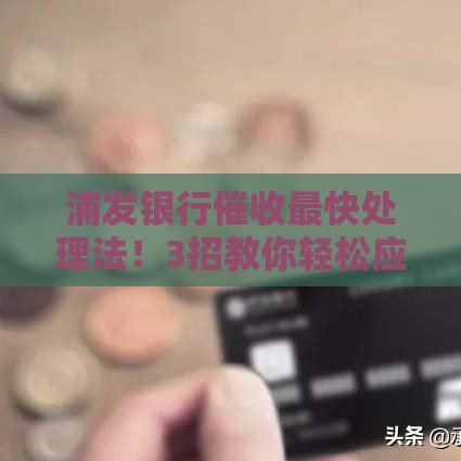 浦发银行催收最快处理法！3招教你轻松应对债务压力