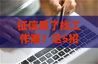 征信黑了找工作难？这5招让你轻松逆袭！
