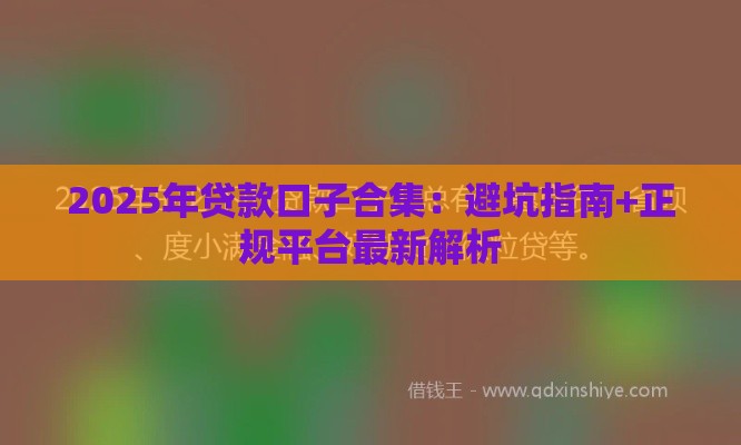 2025年贷款口子合集：避坑指南+正规平台最新解析