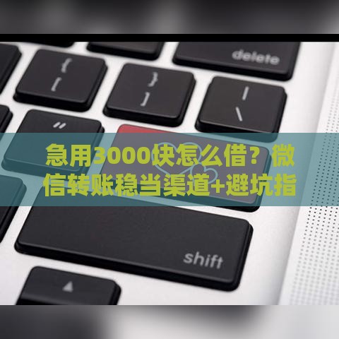 急用3000块怎么借？微信转账稳当渠道+避坑指南