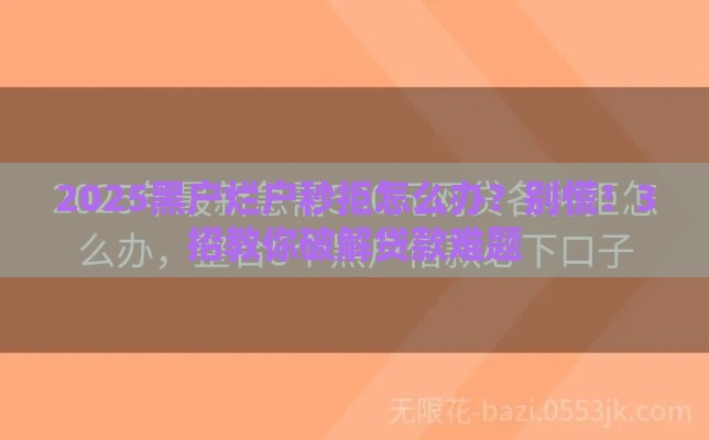 2025黑户烂户秒拒怎么办？别慌！3招教你破解贷款难题