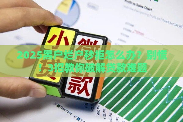 2025黑户烂户秒拒怎么办？别慌！3招教你破解贷款难题