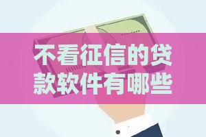不看征信的贷款软件有哪些？试试这几个靠谱渠道