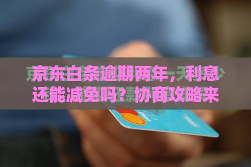 京东白条逾期两年，利息还能减免吗？协商攻略来了！