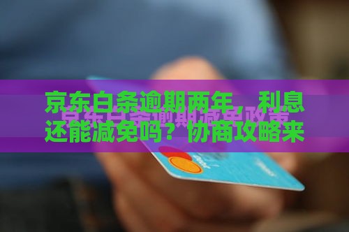 京东白条逾期两年，利息还能减免吗？协商攻略来了！