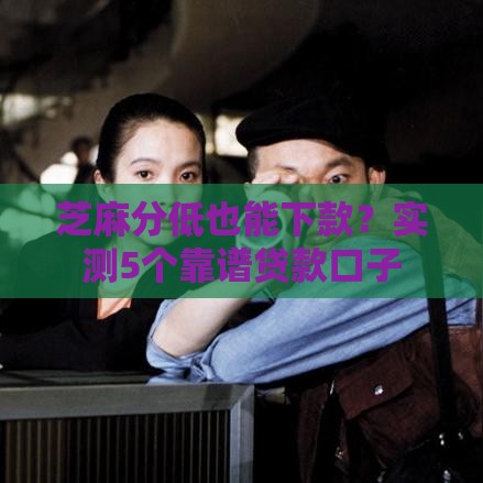 芝麻分低也能下款？实测5个靠谱贷款口子