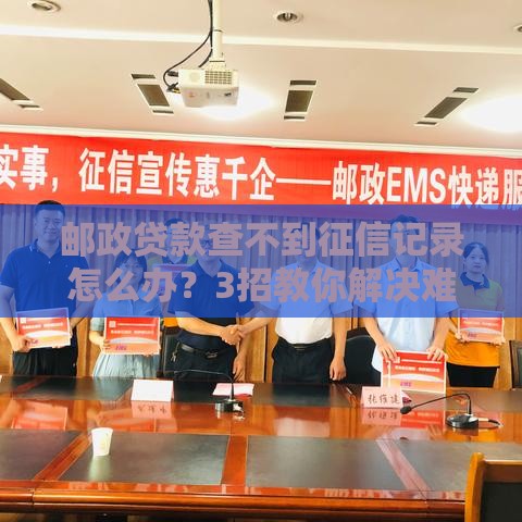 邮政贷款查不到征信记录怎么办？3招教你解决难题