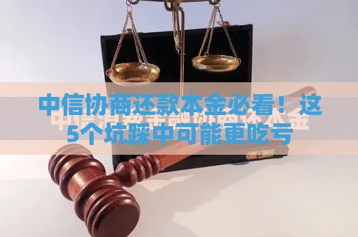 中信协商还款本金必看！这5个坑踩中可能更吃亏