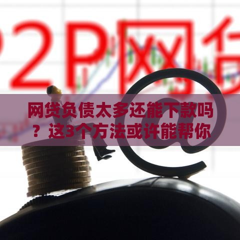 网贷负债太多还能下款吗？这3个方法或许能帮你解燃眉之急！