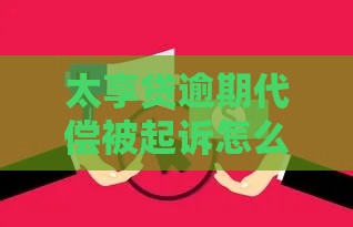 太享贷逾期代偿被起诉怎么办?三步教你妥善应对贷款纠纷 太享贷逾期代偿被起诉怎么办?三步教你妥善应对贷款纠纷